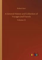 A General History and Collection of Voyages and Travels, Arranged in Systematic Order, Vol. 15: Forming a Complete History of the Origin and Progress of Navigation, Discovery, and Commerce, by Sea and 1142232212 Book Cover