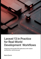 Laravel 13 in Practice For Real-World Development Workflows: Designing Maintainable PHP Applications with Modern Architecture, RESTful Services B0GYF2PRFJ Book Cover