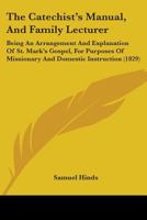 The Catechist's Manual, And Family Lecturer: Being An Arrangement And Explanation Of St. Mark's Gospel, For Purposes Of Missionary And Domestic Instruction 1165806525 Book Cover