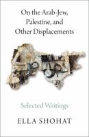 On the Arab-Jew, Palestine, and Other Displacements: Selected Writings of Ella Shohat 0745399495 Book Cover