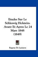 Etudes Sur Le Schleswig Holstein: Avant Et Apres Le 24 Mars 1848 (1849) 1144640423 Book Cover