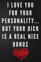 I Love You For Your Personality But Your Dick Is A Real Nice Bonus: Perfect Gift Rude Naughty Birthday/Valentine's Day/Anniversary Notebook For Him - Funny Blank ... (Unique Alternative to a Greeting  167474708X Book Cover