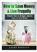 How to Save Money & Live Frugally: Simple Tips to Budget, Spend Less, & Live Better 0359367542 Book Cover