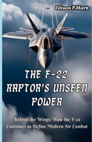 The F-22 Raptor’s Unseen Power: Behind the Wings: How the F-22 Continues to Define Modern Air Combat (Fighter Jet Chronicles Series: The Evolution of Modern Combat Aircraft) B0G2L9Z9G3 Book Cover