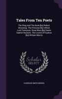 Tales From Ten Poets: The Ring And The Book [by] Robert Browning. The Princess [by] Alfred, Lord Tennyson. Rose Mary [by] Dante Gabriel Rossetti. The Lovers Of Gudrun [by] William Morris... 1276825617 Book Cover
