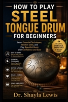 How to Play Steel Tongue Drum for Beginners: Learn Essential Techniques, Rhythm Skills, and Play Beautiful Music with Confidence and Ease B0H95CX8RG Book Cover