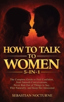 How to Talk to Women 5-In-1: the Complete Guide to Feel Confident, Start Smooth Conversations, Never Run Out of Things to Say, Flirt Naturally, and Keep Her Interested 1968553576 Book Cover