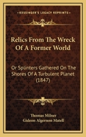 Relics from the Wreck of a Former World, Or, Splinters Gathered on the Shores of a Turbulent Planet. Proving, to a Demonstration, the Vast Antiquity of the Earth; And, the Existence of Animal Life-of  1241505942 Book Cover