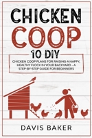 Chicken COOP: 10 DIY Chicken Coop Plans For Raising A Happy, Healthy Flock In Your Backyard - A Step-By-Step Guide For Beginners 1801121737 Book Cover