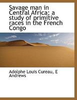 Savage man in Central Africa; a Study of Primitive Races in the French Congo 1022029185 Book Cover