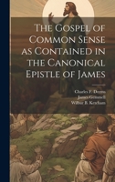The Gospel of Common Sense: As Contained in the Canonical Epistle of James... 1021901962 Book Cover