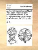 A letter to the proprietors of East-India stock: relative to some propositions intended to be moved at the next general court, on Wednesday the 12th of July. 117065486X Book Cover