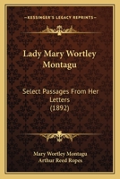 Lady Mary Wortley Montagu: Select Passages From Her Letters. Edited by Arthur R. Ropes, With Nine Portraits After Sir Godfrey Kneller and Other Artists 1166609588 Book Cover