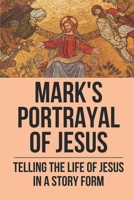 Mark's Portrayal Of Jesus: Telling The Life Of Jesus In A Story Form: Book Of Mark In The Bible B098WK24R4 Book Cover