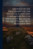 Abstract of the Proceedings of the National Lord's Day Convention: Held in the City of Baltimore, on the 27th and 28th November, 1844 (Classic Reprint) 1143048938 Book Cover