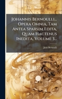 Johannis Bernoulli... Opera Omnia, Tam Antea Sparsim Edita, Quam Hactenus Inedita, Volume 3... 1273165446 Book Cover