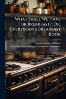What Shall We Have For Breakfast?, Or, Everybody's Breakfast Book 1246126559 Book Cover