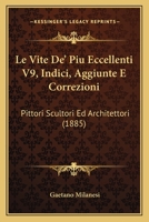 Le Vite De' Piu Eccellenti V9, Indici, Aggiunte E Correzioni: Pittori Scultori Ed Architettori (1885) 1160168202 Book Cover