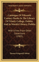 Catalogue Of Fifteenth Century Books In The Library Of Trinity College, Dublin, And In Marsh’s Library, Dublin: With A Few From Other Collections 1015276423 Book Cover