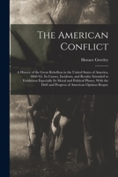 The American Conflict: A History of the Great Rebellion in the United States of America, 1860-'65. Its Causes, Incidents, and Results: Intended to ... Drift and Progress of American Opinion Respec 1016222378 Book Cover