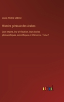 Histoire générale des Arabes: Leur empire, leur civilisation, leurs écoles philosophiques, scientifiques et littéraires - Tome 1 3385025958 Book Cover