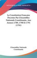 La Constitution Francaise Decretee Par L'Assemblee Nationale Constituante, Aux Annees 1789, 1790 Et 1791 (1791) 1104247186 Book Cover