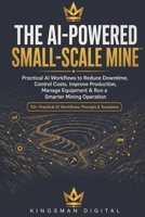 THE AI-POWERED SMALL-SCALE MINE™: Practical AI Workflows to Reduce Downtime, Control Costs, Improve Production, Manage Equipment & Run a Smarter Mining Operation B0HGBWQ4RX Book Cover