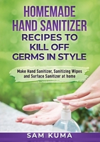 Homemade Hand Sanitizer Recipes to Kill Off Germs in Style: Make Hand Sanitizer, Sanitizing Wipes and Surface Sanitizer at Home 0648783065 Book Cover