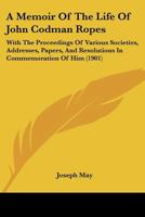 A Memoir Of The Life Of John Codman Ropes: With The Proceedings Of Various Societies, Addresses, Papers, And Resolutions In Commemoration Of Him 1436740045 Book Cover