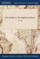 Life in India: or, The English at Calcutta; VOL. III 1375356984 Book Cover