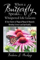 When a Butterfly Speaks . . . Whispered Life Lessons: 111 True Stories of Magical Monarch Moments Blending Science and Spirituality 1982212012 Book Cover