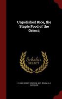 Unpolished Rice, the Staple Food of the Orient: A Lecture to the Vegetarian Society of America, to Which Is Added Over One Hundred Receipts for Cooking Unpolished Rice, Rice Flour, Rice Polish, and Te 1018100199 Book Cover