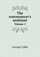 The conveyancer's assistant, or, A series of precedents in conveyancing & commercial forms: in alphabetical order, adapted to the present state of the ... practice of conveyancing ... Volume 2 of 2 124018560X Book Cover
