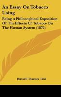 An Essay On Tobacco Using: Being A Philosophical Exposition Of The Effects Of Tobacco On The Human System 1247065944 Book Cover