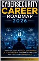 Cybersecurity Career Roadmap 2026.: A Practical Guide to Skills, Certifications, AI, Cloud Security, Job Search Strategies, and Long Term Career Growth. B0H6RBZMCS Book Cover