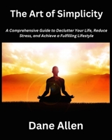 The Art of Simplicity: A Comprehensive Guide to Declutter Your Life, Reduce Stress, and Achieve a Fulfilling Lifestyle B0CQDH2Q3R Book Cover