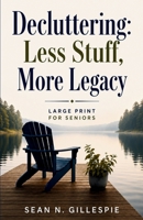 Decluttering: Less Stuff, More Legacy: Large Print for Seniors: A Practical Guide to Downsizing, Organizing Your Home, Preserving Family Memories, and Leaving Peace Instead of Projects B0H8W7LJND Book Cover
