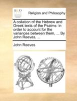 A Collation of the Hebrew and Greek Texts of the Psalms: In Order to Account for the Variances Between Them, and Thereby Establish the Authenticity of the One, and the Fidelity of the Other 1175307246 Book Cover