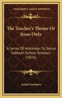 The Teacher's Theme; or Jesus Only, A Series of Addresses 1165676818 Book Cover