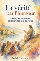 La vérité par l’humour: L’ironie, les paradoxes et l’art d’enseigner de Jésus (French Edition) B0HBRLF7YW Book Cover