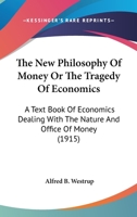 The New Philosophy Of Money Or The Tragedy Of Economics: A Text Book Of Economics Dealing With The Nature And Office Of Money 1120037670 Book Cover