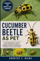 CUCUMBER BEETLE AS PET: The Complete Beginner’s Guide To Housing, Feeding, Care, Behavior, Breeding, And Long-Term Maintenance Of Healthy, Active Cucumber Beetles B0H1WRYZVW Book Cover