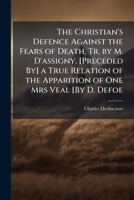 The Christian's Defence Against the Fears of Death, Tr. by M. D'assigny. [Preceded By] a True Relation of the Apparition of One Mrs Veal [By D. Defoe 114860829X Book Cover
