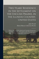 Two Years' Residence in the Settlement on the English Prairie, in the Illinois Country, United States: With an Account of Its Animal and Vegetable Productions, Agriculture, &C. &C., a Description of t 1015095100 Book Cover