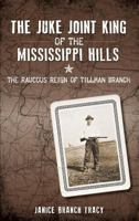 The Juke Joint King of the Mississippi Hills: The Raucous Reign of Tillman Branch 162619436X Book Cover