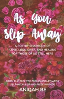 As You Slip Away: A Poetry Chapbook of Love, Loss, Grief & Healing, For Those of Us Still Here 9769684015 Book Cover