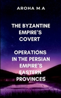 The Byzantine Empire's Covert Operations in the Persian Empire's Eastern Provinces: A gripping tale of espionage, warfare, and political intrigue 944916553X Book Cover