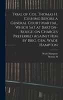 Trial of Col. Thomas H. Cushing Before a General Court Martial, Which sat at Barton-Rouge, on Charges Preferred Against him by Brig. Gen. Wade Hampton 1018557040 Book Cover