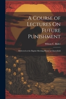 A Course of Lectures On Future Punishment: Delivered at the Baptist Meeting-House in Cherryfield 1021331007 Book Cover