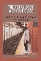 The Total Body Workout Guide: Get Fit and Stay in Shape B0C1JCNY57 Book Cover